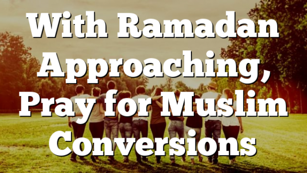 With Ramadan Approaching, Pray for Muslim  Conversions